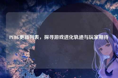 PUBG更新列表，探寻游戏进化轨迹与玩家期待