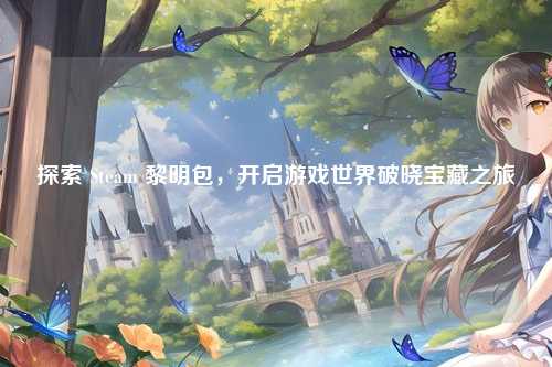 探索 Steam 黎明包，开启游戏世界破晓宝藏之旅