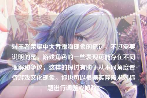 对王者荣耀中大乔露胸现象的探讨，不过需要说明的是，游戏角色的一些表现可能存在不同理解和争议，这样的探讨有助于从不同角度看待游戏文化现象。你也可以根据实际需求对标题进行调整或修改。