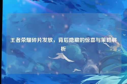 王者荣耀碎片发放,背后隐藏的惊喜与策略解析