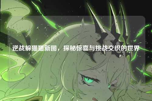 逆战躲猫猫新图，探秘惊喜与挑战交织的世界