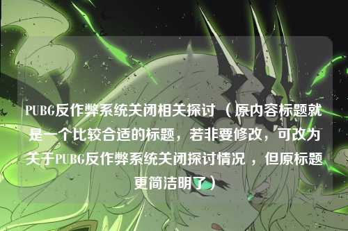 PUBG反作弊系统关闭相关探讨 (原内容标题就是一个比较合适的标题,若非要修改,可改为关于PUBG反作弊系统关闭探讨情况 ,但原标题更简洁明了)