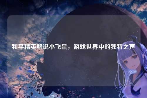和平精英解说小飞鼠，游戏世界中的独特之声