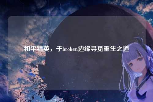 和平精英,于broken边缘寻觅重生之道
