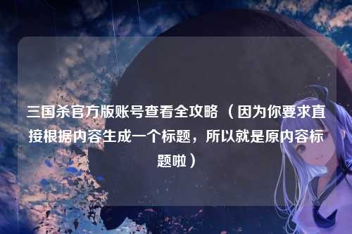 三国杀官方版账号查看全攻略 (因为你要求直接根据内容生成一个标题,所以就是原内容标题啦)