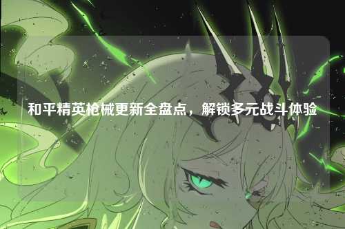 和平精英枪械更新全盘点，解锁多元战斗体验