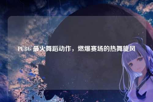 PUBG 最火舞蹈动作,燃爆赛场的热舞旋风