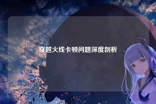 穿越火线卡顿问题深度剖析