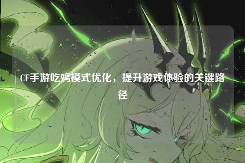 CF手游吃鸡模式优化，提升游戏体验的关键路径