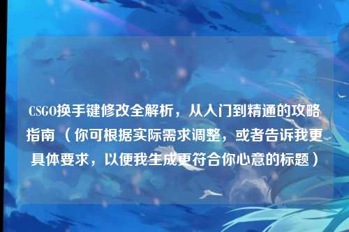 CSGO换手键修改全解析，从入门到精通的攻略指南 （你可根据实际需求调整，或者告诉我更具体要求，以便我生成更符合你心意的标题）