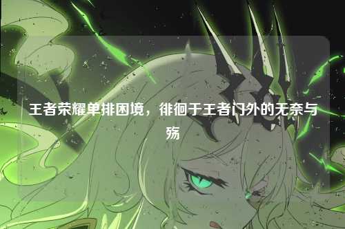 王者荣耀单排困境,徘徊于王者门外的无奈与殇