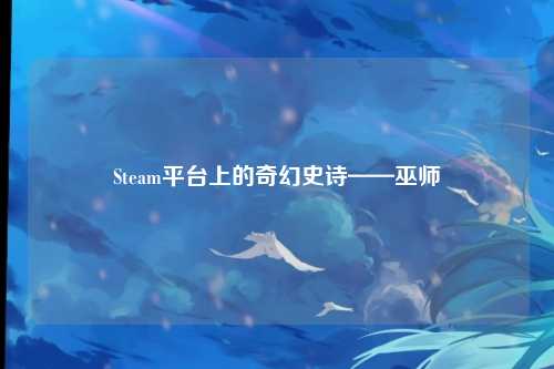 Steam平台上的奇幻史诗——巫师