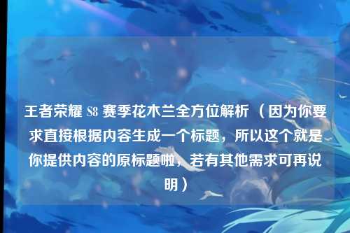 王者荣耀 S8 赛季花木兰全方位解析 (因为你要求直接根据内容生成一个标题,所以这个就是你提供内容的原标题啦,若有其他需求可再说明)