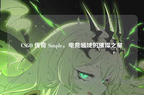 CSGO 传奇 Simple,电竞领域的璀璨之星