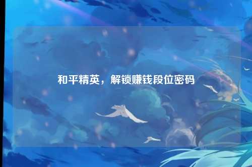和平精英，解锁赚钱段位密码