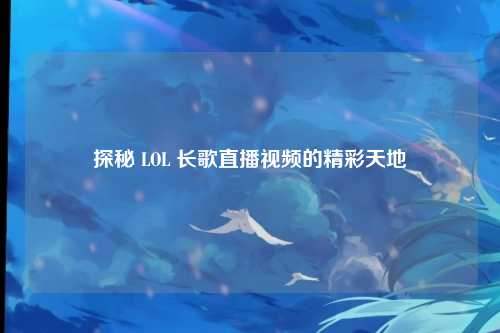 探秘 LOL 长歌直播视频的精彩天地