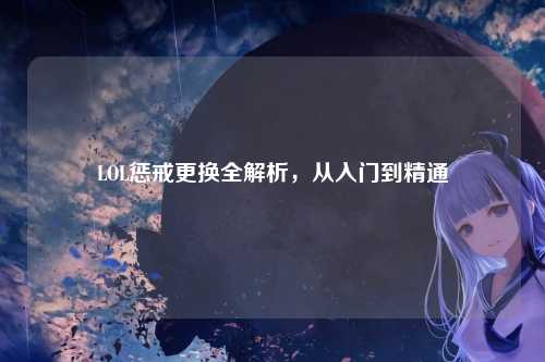 LOL惩戒更换全解析，从入门到精通