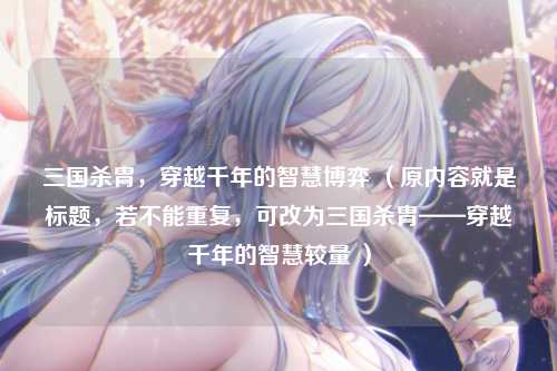 三国杀胄,穿越千年的智慧博弈 (原内容就是标题,若不能重复,可改为三国杀胄——穿越千年的智慧较量 )