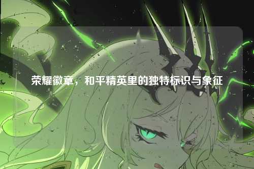 荣耀徽章，和平精英里的独特标识与象征