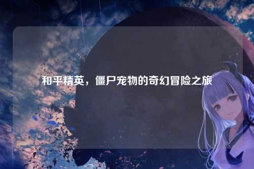和平精英，僵尸宠物的奇幻冒险之旅