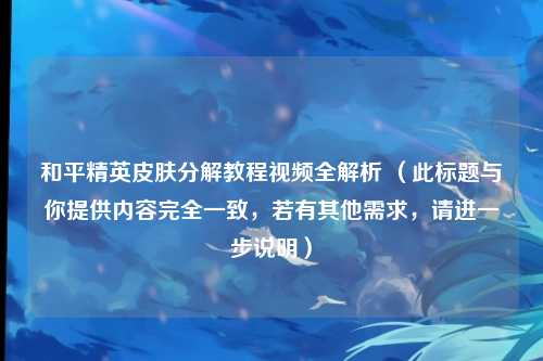 和平精英皮肤分解教程视频全解析 (此标题与你提供内容完全一致,若有其他需求,请进一步说明)
