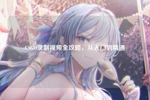 CSGO录制视频全攻略，从入门到精通