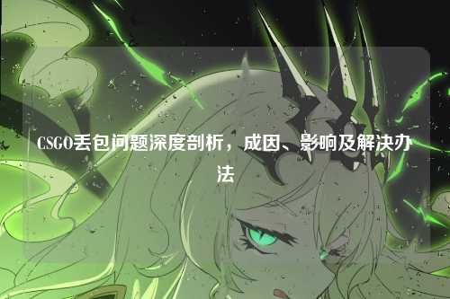 CSGO丢包问题深度剖析,成因、影响及解决办法
