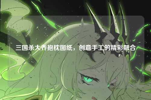 三国杀大乔抱枕图纸,创意手工的精彩融合