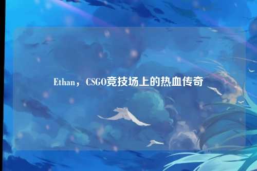 Ethan，CSGO竞技场上的热血传奇
