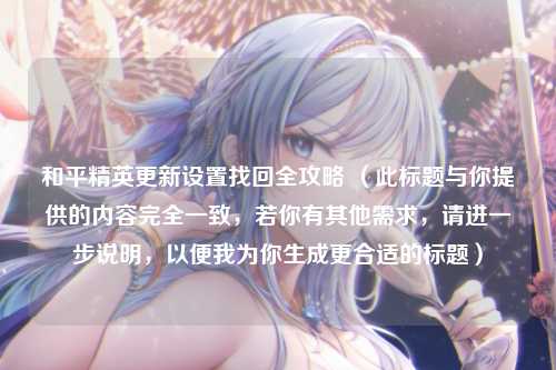 和平精英更新设置找回全攻略 (此标题与你提供的内容完全一致,若你有其他需求,请进一步说明,以便我为你生成更合适的标题)
