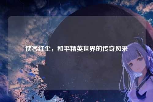 侠客红尘，和平精英世界的传奇风采