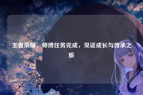 王者荣耀,师傅任务完成,见证成长与传承之旅