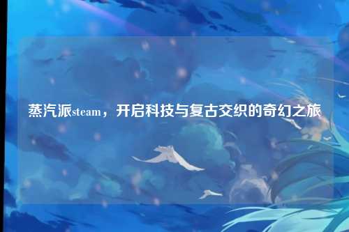 蒸汽派steam，开启科技与复古交织的奇幻之旅