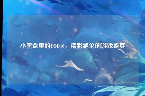 小黑盒里的COD16,精彩绝伦的游戏盛宴
