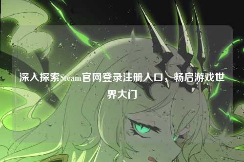 深入探索Steam官网登录注册入口，畅启游戏世界大门
