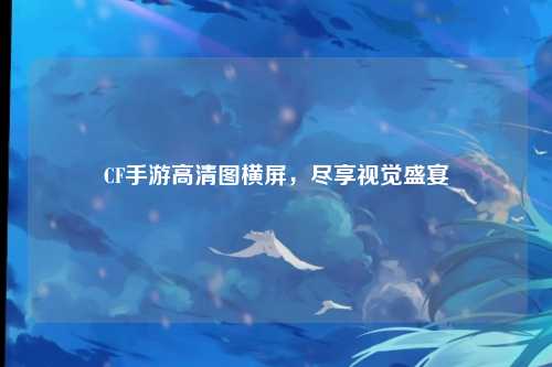 CF手游高清图横屏,尽享视觉盛宴