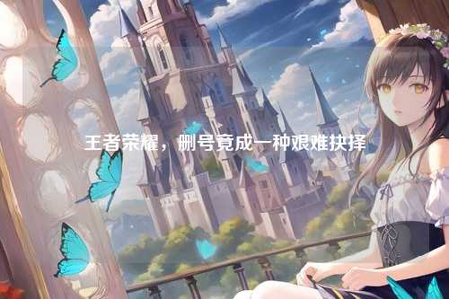 王者荣耀，删号竟成一种艰难抉择