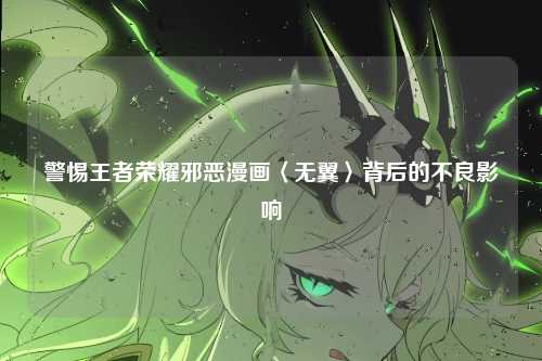 警惕王者荣耀邪恶漫画〈无翼〉背后的不良影响