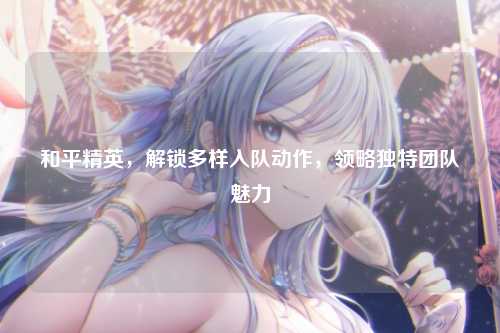 和平精英,解锁多样入队动作,领略独特团队魅力
