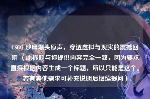 CSGO 沙鹰爆头原声,穿透虚拟与现实的震撼回响 (此标题与你提供内容完全一致,因为要求直接根据内容生成一个标题,所以只能是这个。若有其他需求可补充说明后继续提问)
