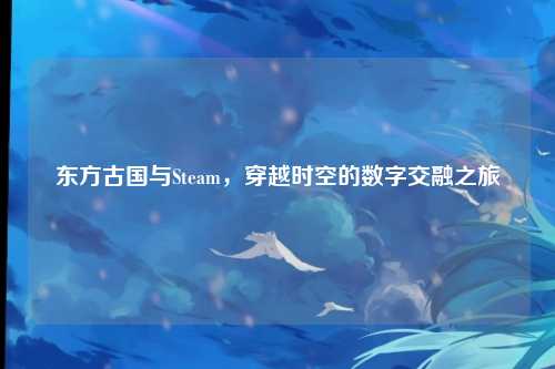 东方古国与Steam，穿越时空的数字交融之旅