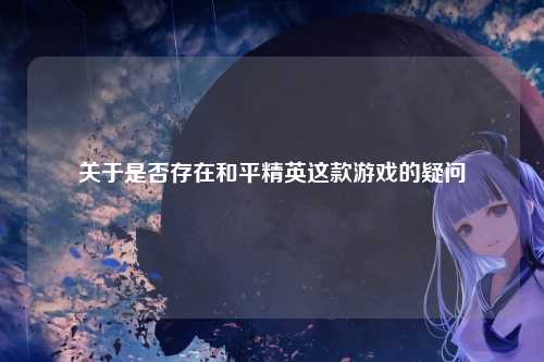 关于是否存在和平精英这款游戏的疑问