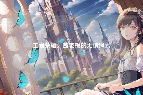王者荣耀,盐老板的无情风云