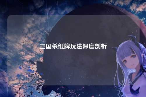 三国杀纸牌玩法深度剖析