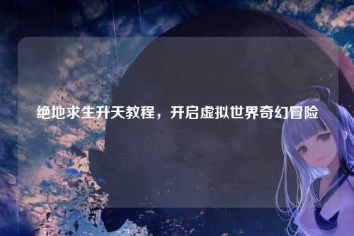 绝地求生升天教程,开启虚拟世界奇幻冒险