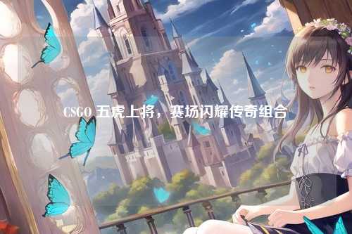 CSGO 五虎上将，赛场闪耀传奇组合