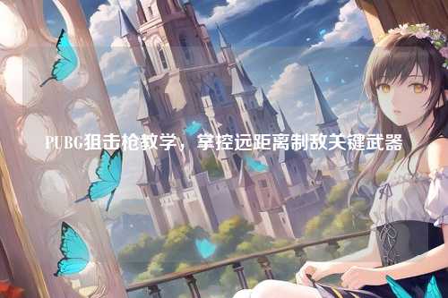 PUBG狙击枪教学，掌控远距离制敌关键武器