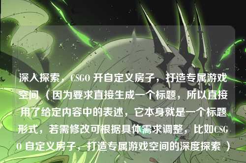 深入探索,CSGO 开自定义房子,打造专属游戏空间 (因为要求直接生成一个标题,所以直接用了给定内容中的表述,它本身就是一个标题形式,若需修改可根据具体需求调整,比如CSGO 自定义房子,打造专属游戏空间的深度探索 )