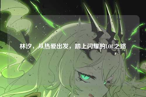 林汐,从热爱出发,踏上闪耀的LOL之路