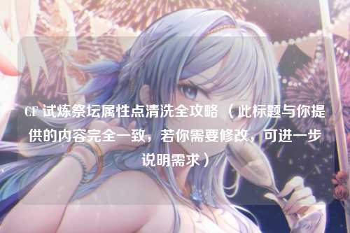 CF 试炼祭坛属性点清洗全攻略 (此标题与你提供的内容完全一致,若你需要修改,可进一步说明需求)